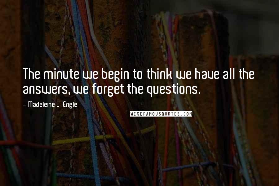 Madeleine L'Engle Quotes: The minute we begin to think we have all the answers, we forget the questions.