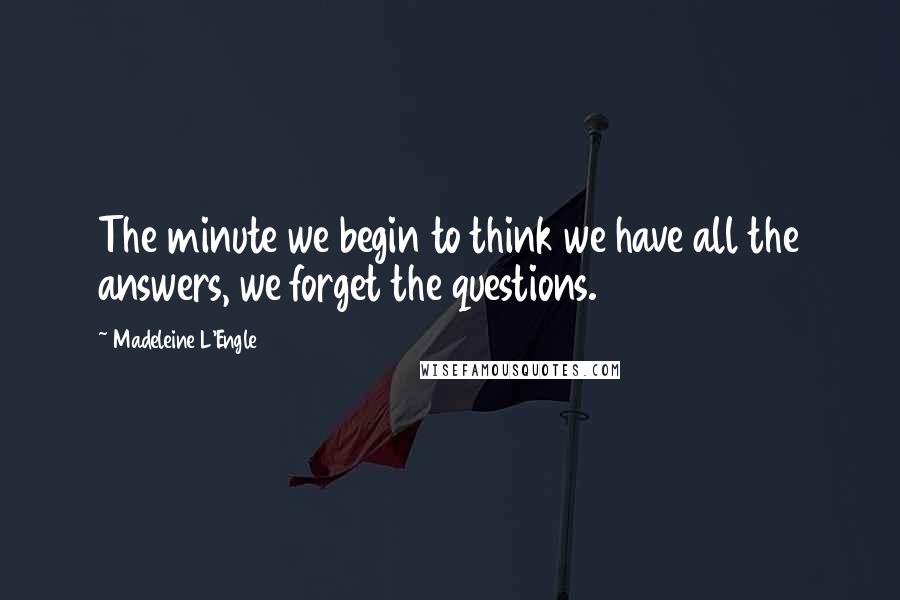 Madeleine L'Engle Quotes: The minute we begin to think we have all the answers, we forget the questions.
