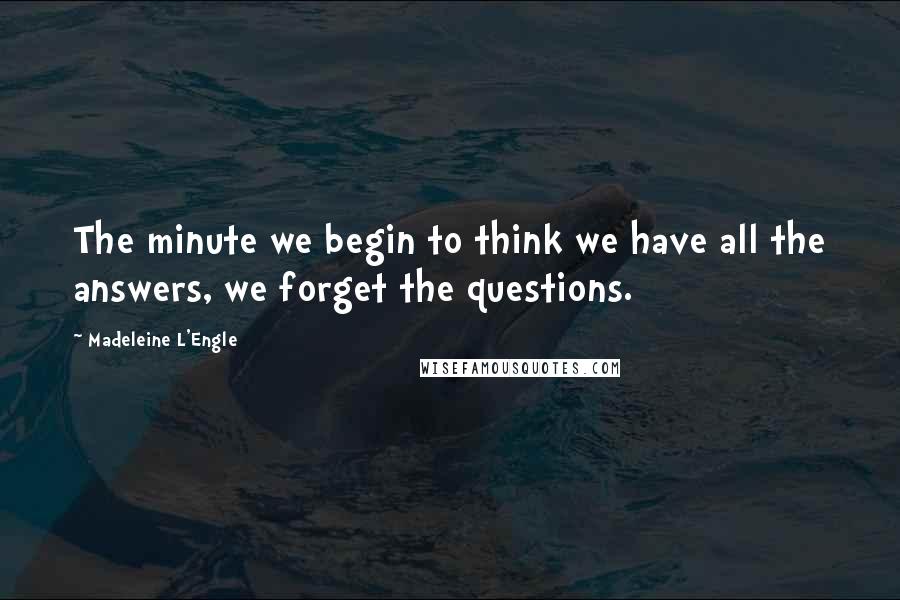Madeleine L'Engle Quotes: The minute we begin to think we have all the answers, we forget the questions.