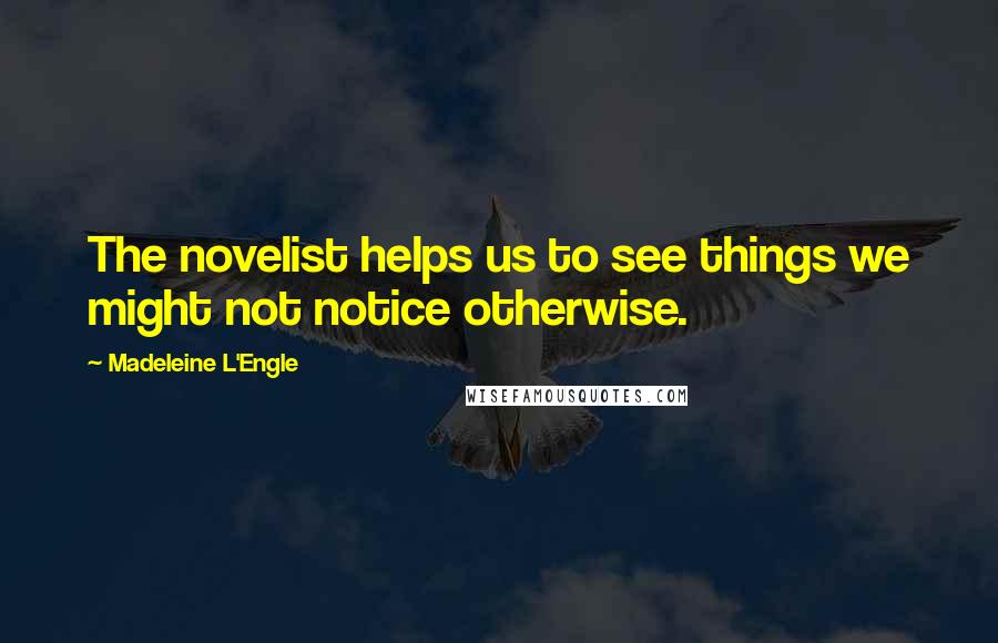 Madeleine L'Engle Quotes: The novelist helps us to see things we might not notice otherwise.