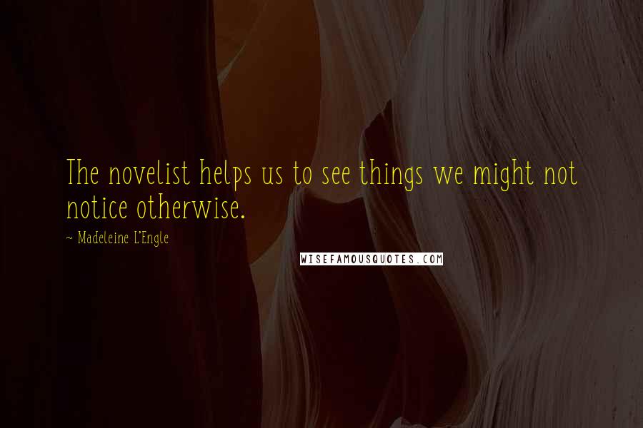 Madeleine L'Engle Quotes: The novelist helps us to see things we might not notice otherwise.