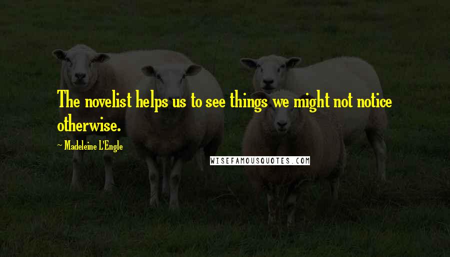 Madeleine L'Engle Quotes: The novelist helps us to see things we might not notice otherwise.