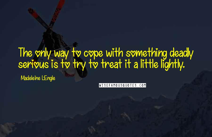 Madeleine L'Engle Quotes: The only way to cope with something deadly serious is to try to treat it a little lightly.