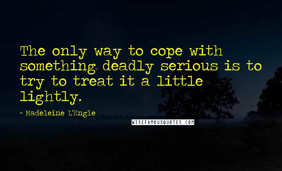 Madeleine L'Engle Quotes: The only way to cope with something deadly serious is to try to treat it a little lightly.
