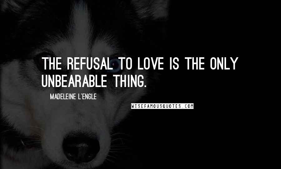 Madeleine L'Engle Quotes: The refusal to love is the only unbearable thing.