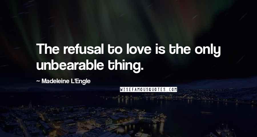 Madeleine L'Engle Quotes: The refusal to love is the only unbearable thing.