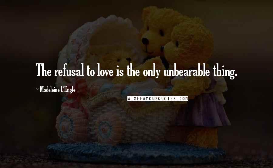 Madeleine L'Engle Quotes: The refusal to love is the only unbearable thing.