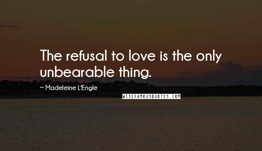 Madeleine L'Engle Quotes: The refusal to love is the only unbearable thing.