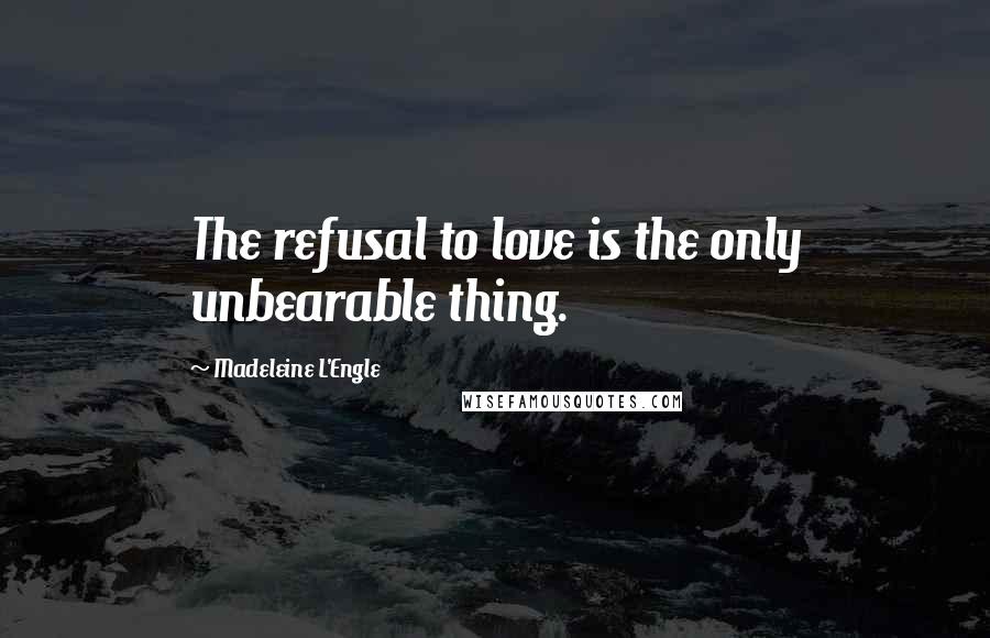 Madeleine L'Engle Quotes: The refusal to love is the only unbearable thing.