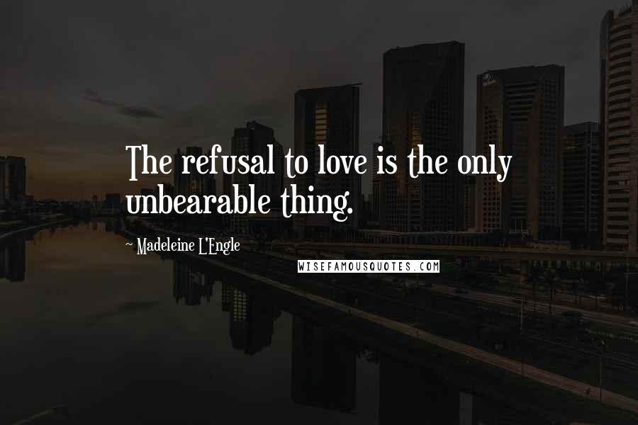 Madeleine L'Engle Quotes: The refusal to love is the only unbearable thing.