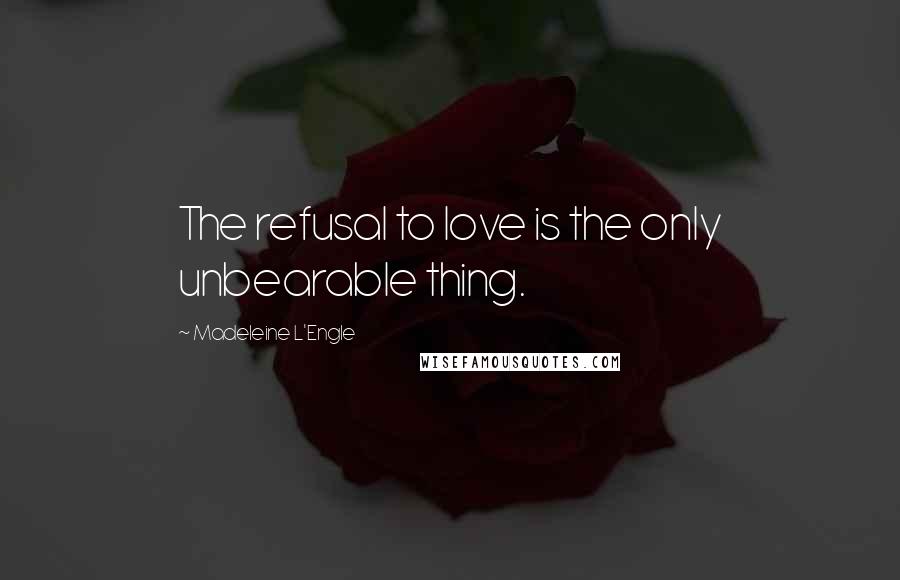 Madeleine L'Engle Quotes: The refusal to love is the only unbearable thing.