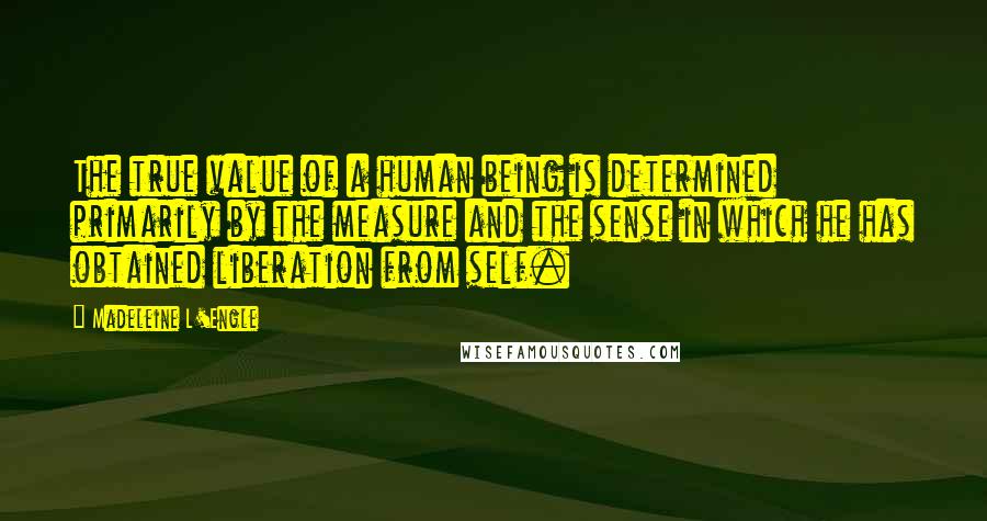 Madeleine L'Engle Quotes: The true value of a human being is determined primarily by the measure and the sense in which he has obtained liberation from self.