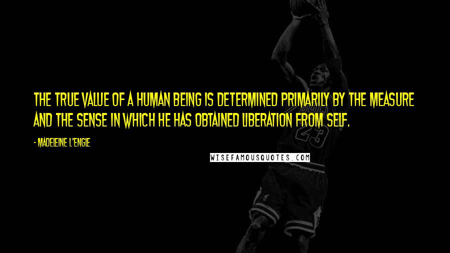 Madeleine L'Engle Quotes: The true value of a human being is determined primarily by the measure and the sense in which he has obtained liberation from self.