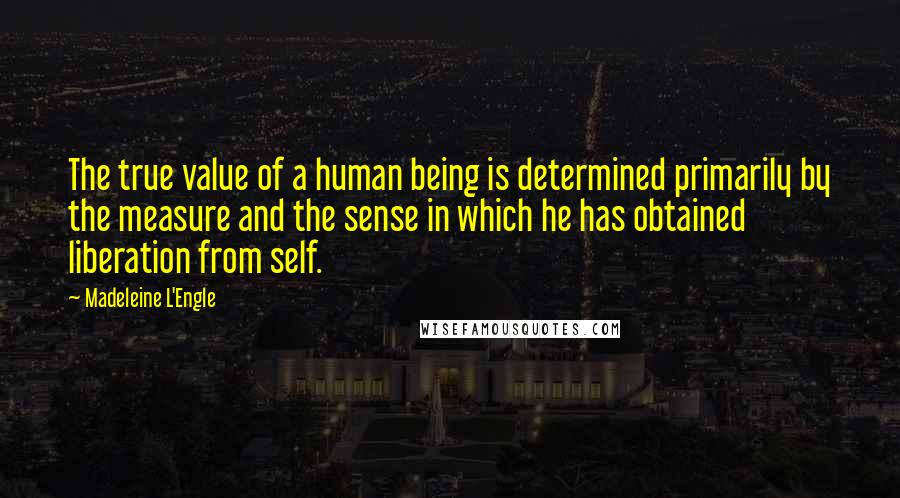 Madeleine L'Engle Quotes: The true value of a human being is determined primarily by the measure and the sense in which he has obtained liberation from self.