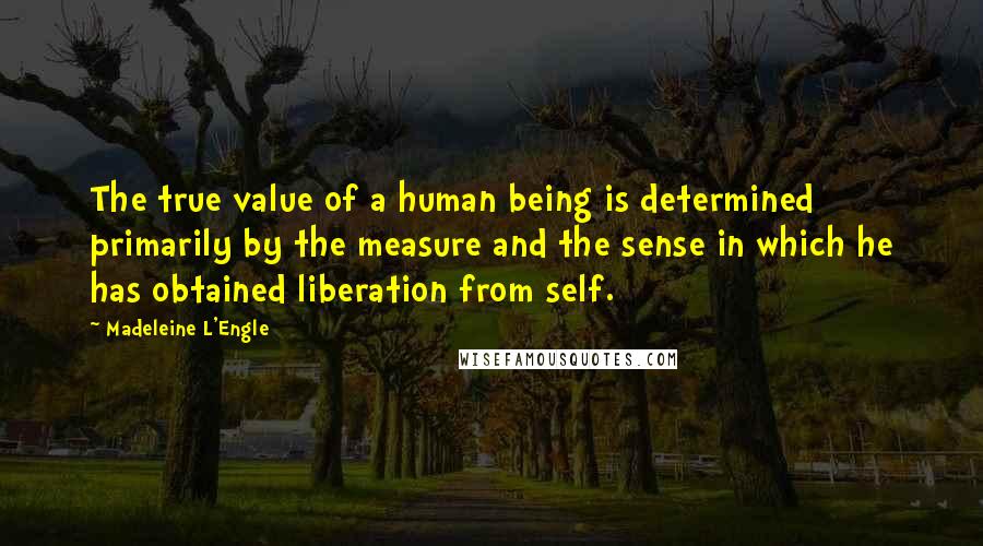 Madeleine L'Engle Quotes: The true value of a human being is determined primarily by the measure and the sense in which he has obtained liberation from self.