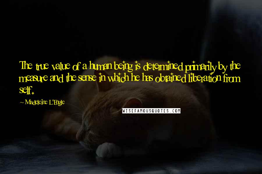 Madeleine L'Engle Quotes: The true value of a human being is determined primarily by the measure and the sense in which he has obtained liberation from self.