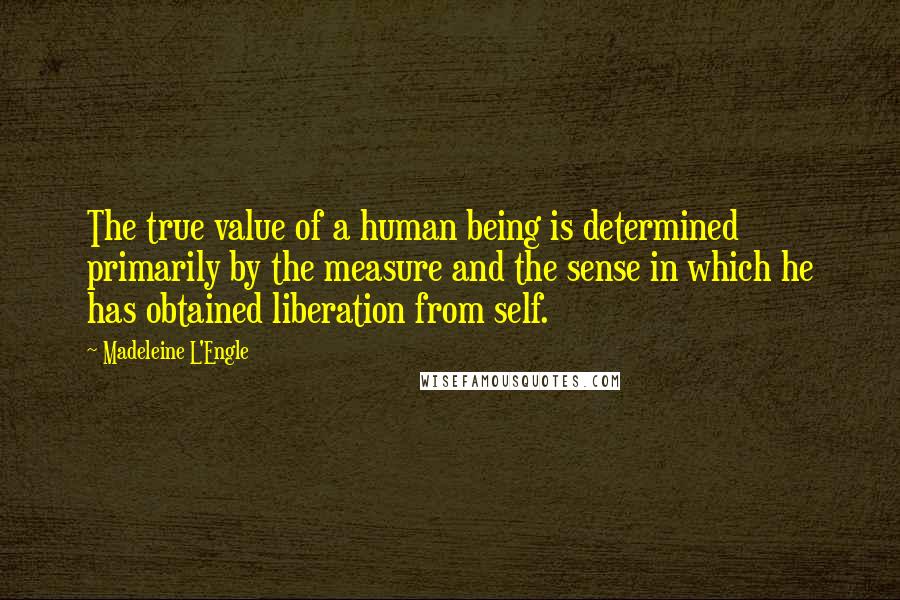 Madeleine L'Engle Quotes: The true value of a human being is determined primarily by the measure and the sense in which he has obtained liberation from self.