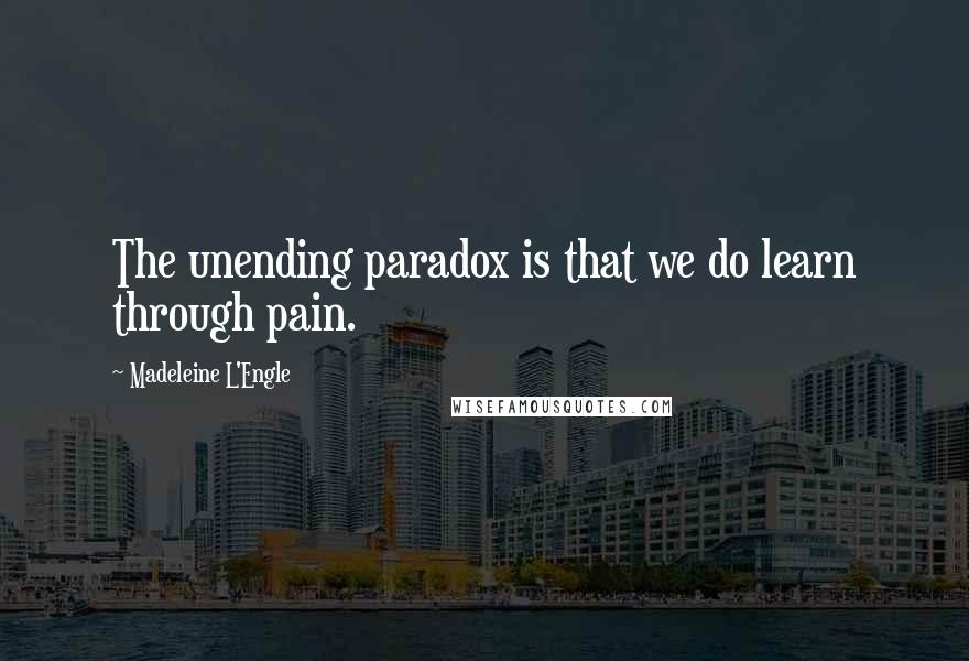 Madeleine L'Engle Quotes: The unending paradox is that we do learn through pain.