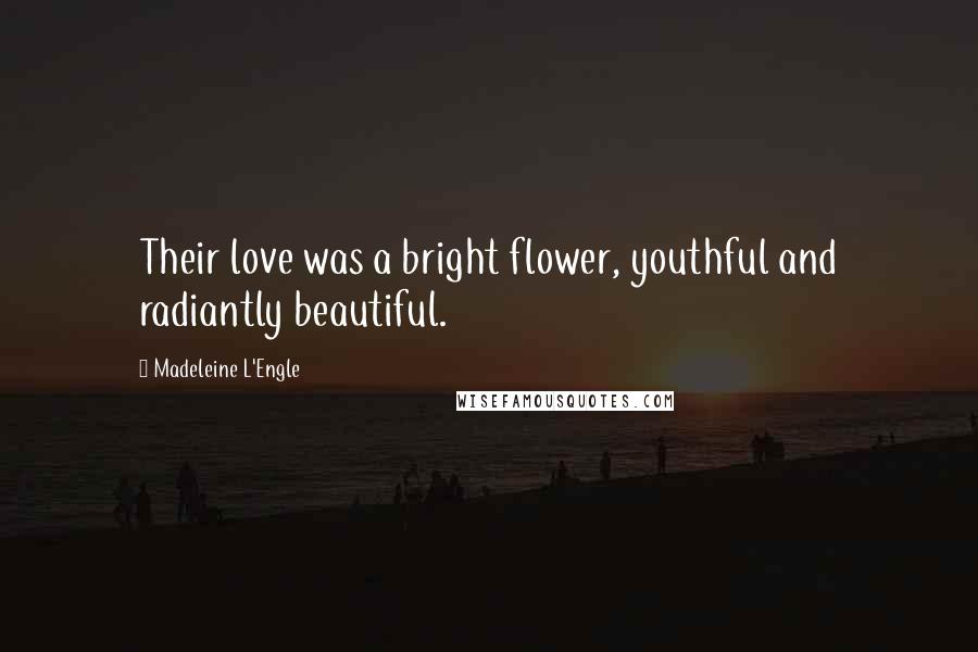 Madeleine L'Engle Quotes: Their love was a bright flower, youthful and radiantly beautiful.