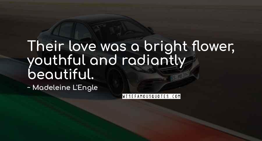 Madeleine L'Engle Quotes: Their love was a bright flower, youthful and radiantly beautiful.