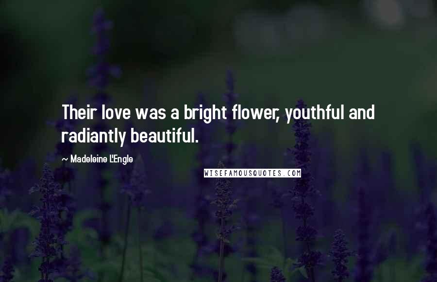 Madeleine L'Engle Quotes: Their love was a bright flower, youthful and radiantly beautiful.