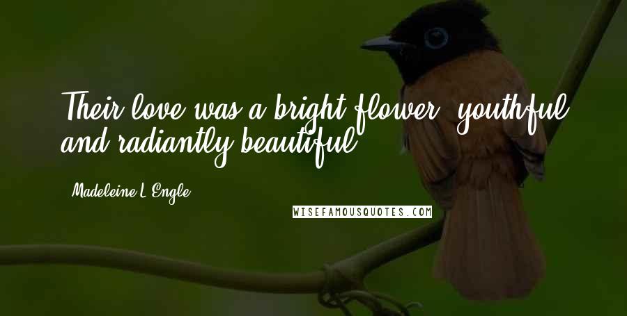 Madeleine L'Engle Quotes: Their love was a bright flower, youthful and radiantly beautiful.