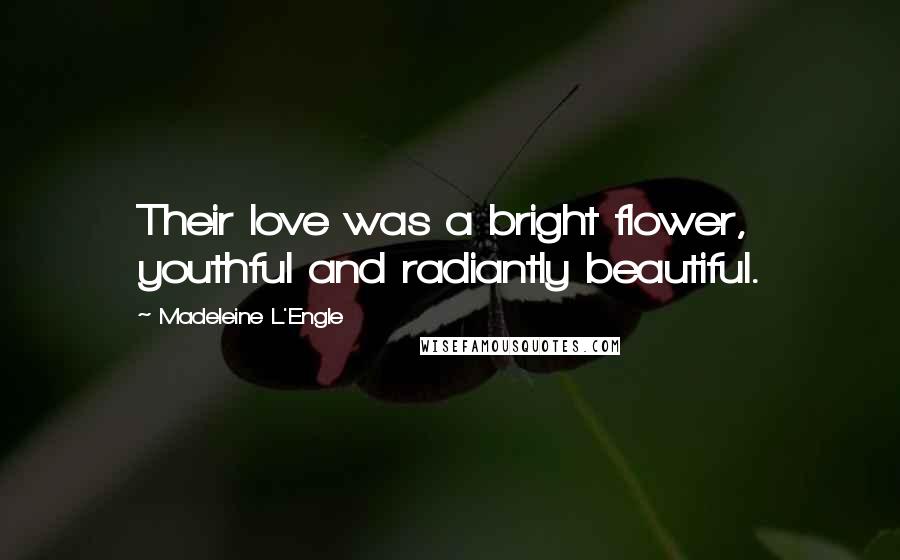 Madeleine L'Engle Quotes: Their love was a bright flower, youthful and radiantly beautiful.