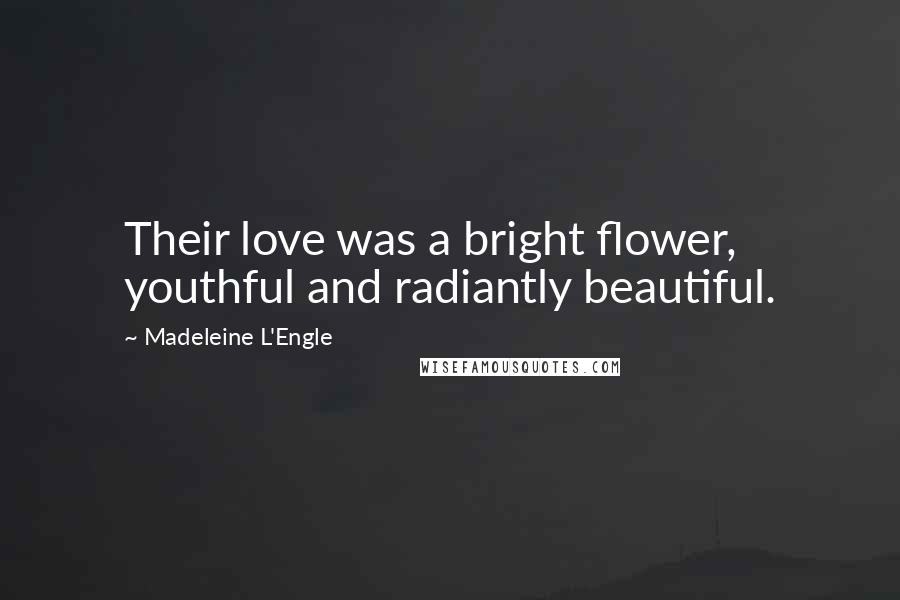 Madeleine L'Engle Quotes: Their love was a bright flower, youthful and radiantly beautiful.