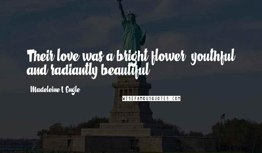 Madeleine L'Engle Quotes: Their love was a bright flower, youthful and radiantly beautiful.