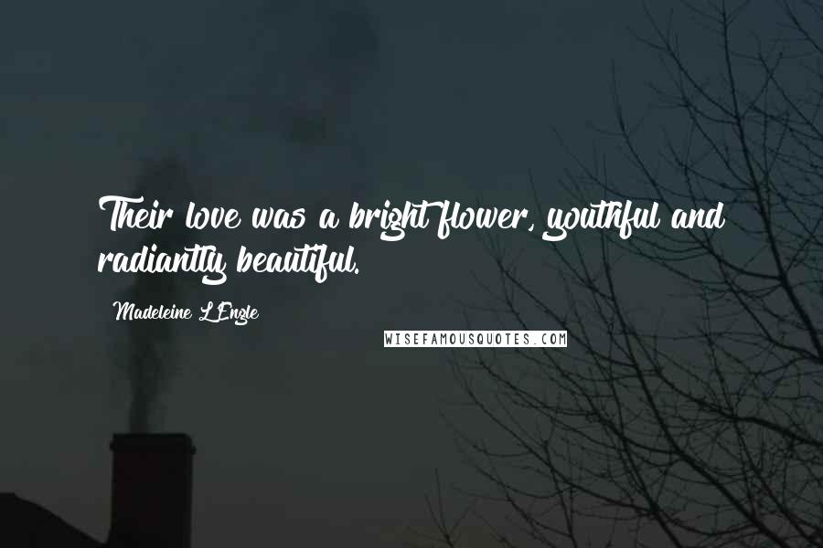 Madeleine L'Engle Quotes: Their love was a bright flower, youthful and radiantly beautiful.