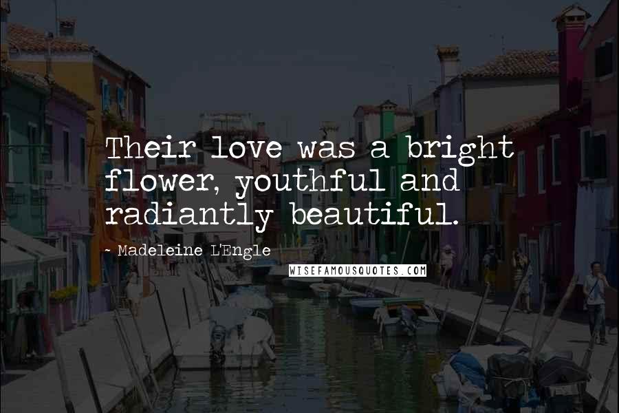 Madeleine L'Engle Quotes: Their love was a bright flower, youthful and radiantly beautiful.