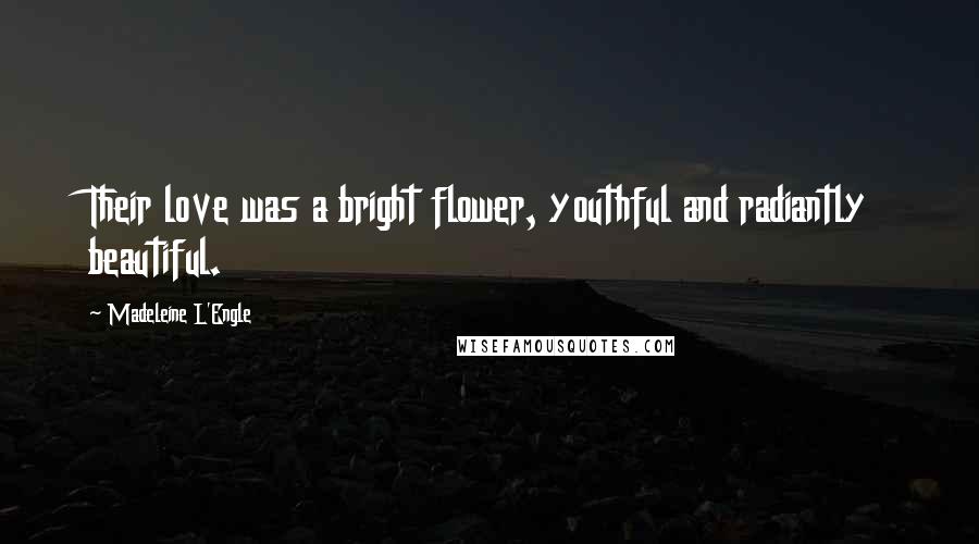 Madeleine L'Engle Quotes: Their love was a bright flower, youthful and radiantly beautiful.
