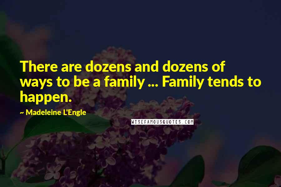 Madeleine L'Engle Quotes: There are dozens and dozens of ways to be a family ... Family tends to happen.