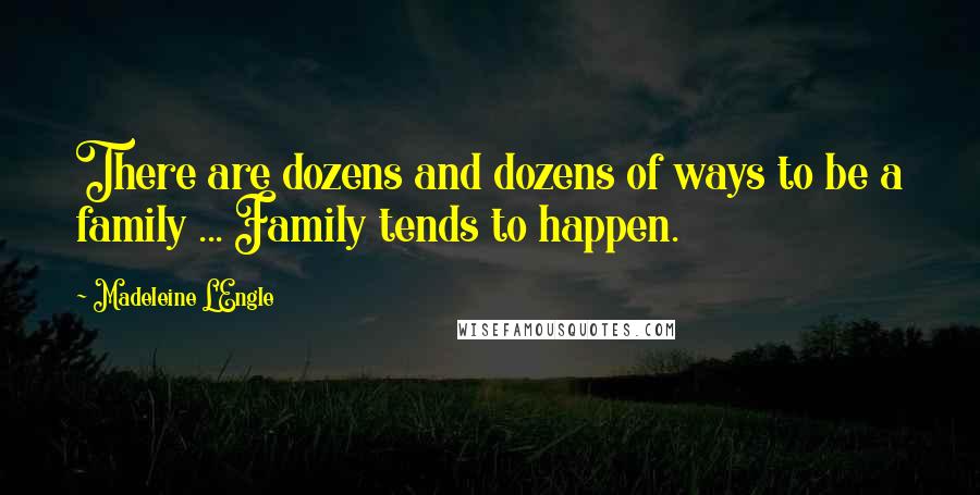 Madeleine L'Engle Quotes: There are dozens and dozens of ways to be a family ... Family tends to happen.