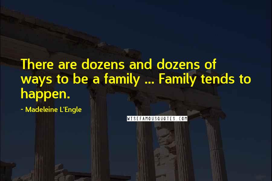 Madeleine L'Engle Quotes: There are dozens and dozens of ways to be a family ... Family tends to happen.