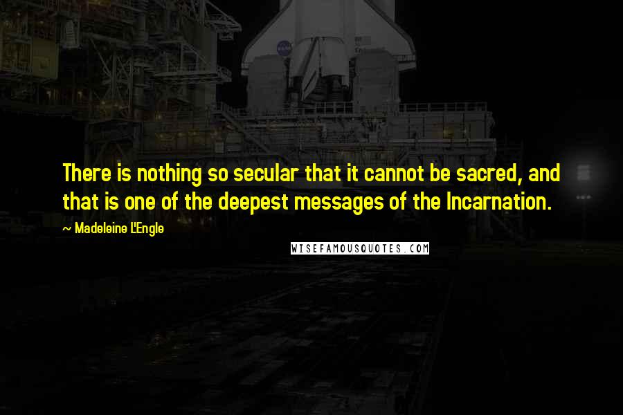 Madeleine L'Engle Quotes: There is nothing so secular that it cannot be sacred, and that is one of the deepest messages of the Incarnation.