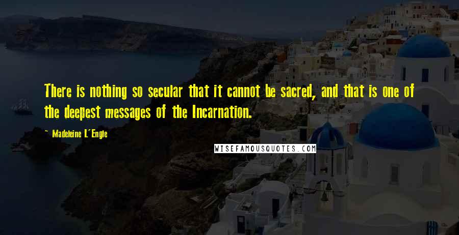 Madeleine L'Engle Quotes: There is nothing so secular that it cannot be sacred, and that is one of the deepest messages of the Incarnation.