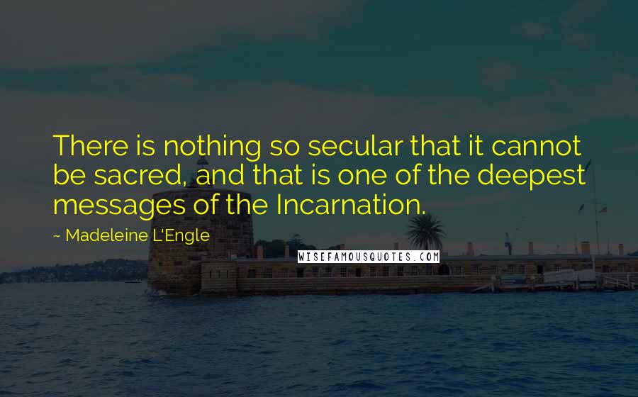 Madeleine L'Engle Quotes: There is nothing so secular that it cannot be sacred, and that is one of the deepest messages of the Incarnation.