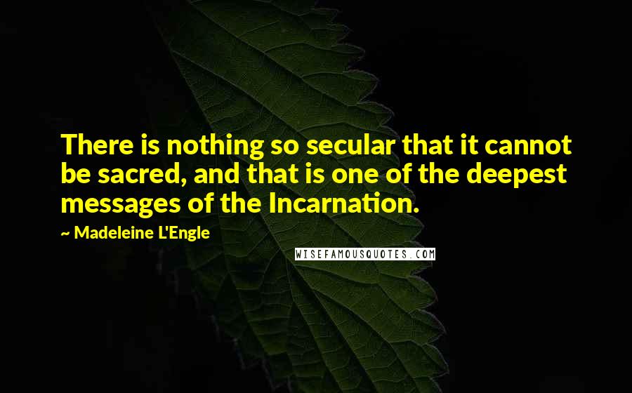 Madeleine L'Engle Quotes: There is nothing so secular that it cannot be sacred, and that is one of the deepest messages of the Incarnation.