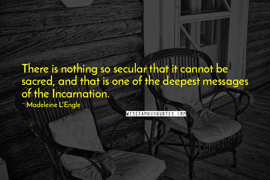 Madeleine L'Engle Quotes: There is nothing so secular that it cannot be sacred, and that is one of the deepest messages of the Incarnation.