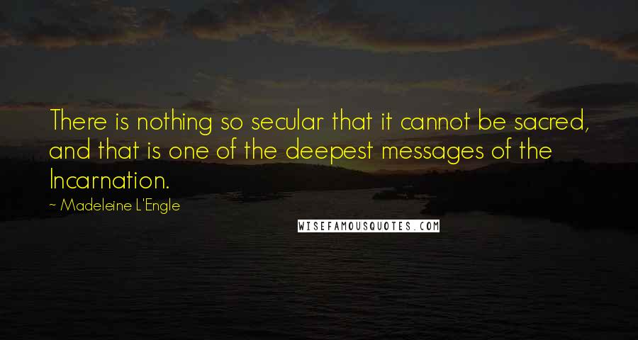 Madeleine L'Engle Quotes: There is nothing so secular that it cannot be sacred, and that is one of the deepest messages of the Incarnation.