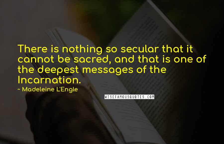 Madeleine L'Engle Quotes: There is nothing so secular that it cannot be sacred, and that is one of the deepest messages of the Incarnation.