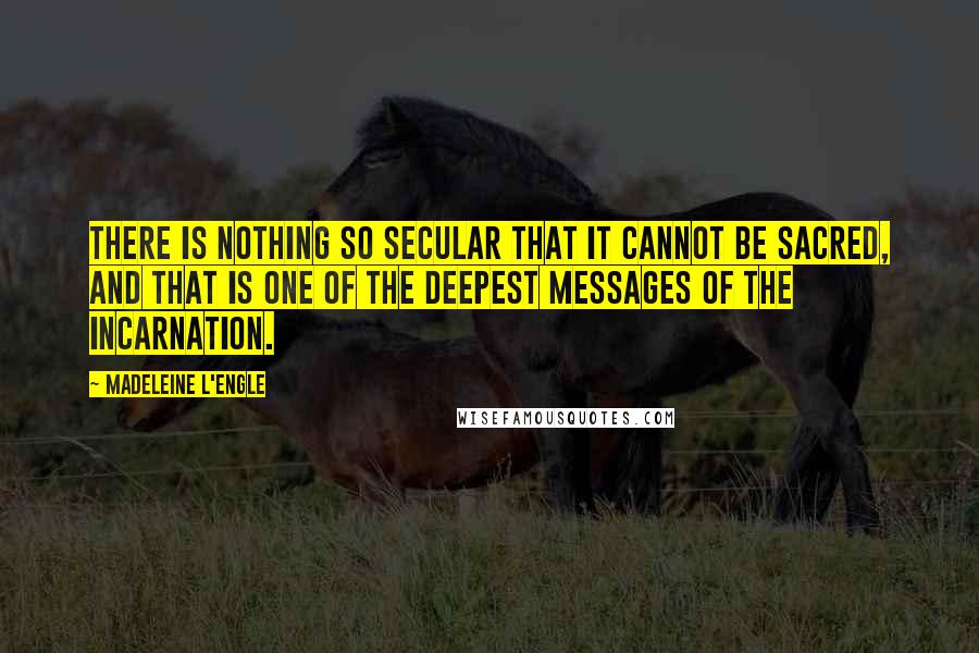 Madeleine L'Engle Quotes: There is nothing so secular that it cannot be sacred, and that is one of the deepest messages of the Incarnation.