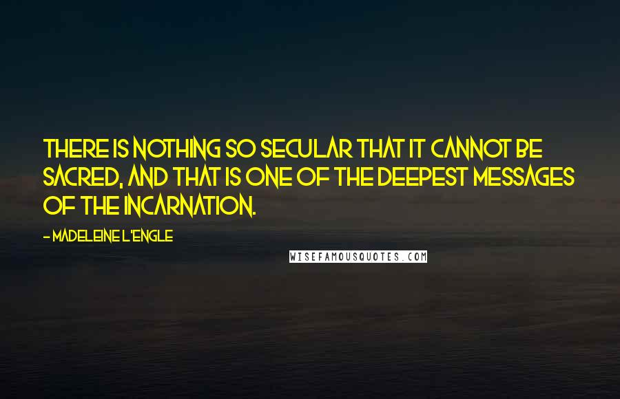 Madeleine L'Engle Quotes: There is nothing so secular that it cannot be sacred, and that is one of the deepest messages of the Incarnation.
