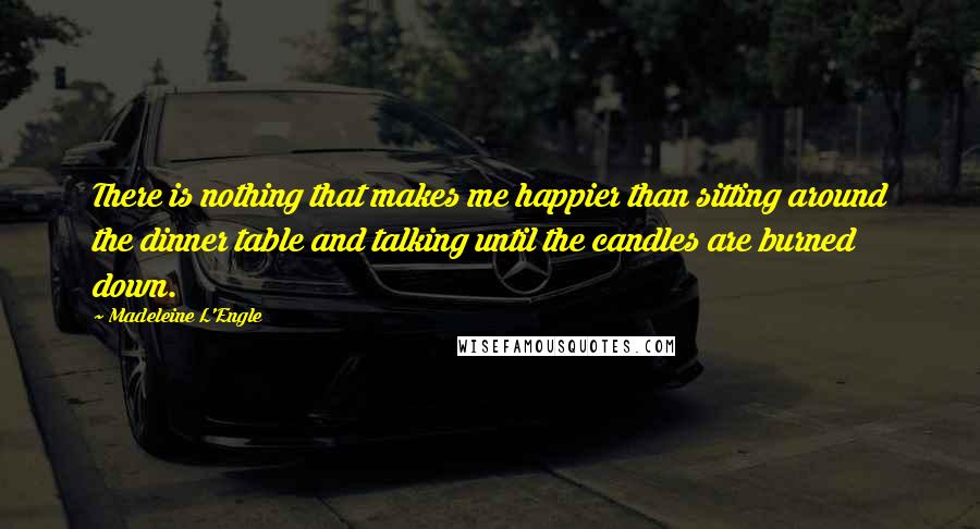 Madeleine L'Engle Quotes: There is nothing that makes me happier than sitting around the dinner table and talking until the candles are burned down.