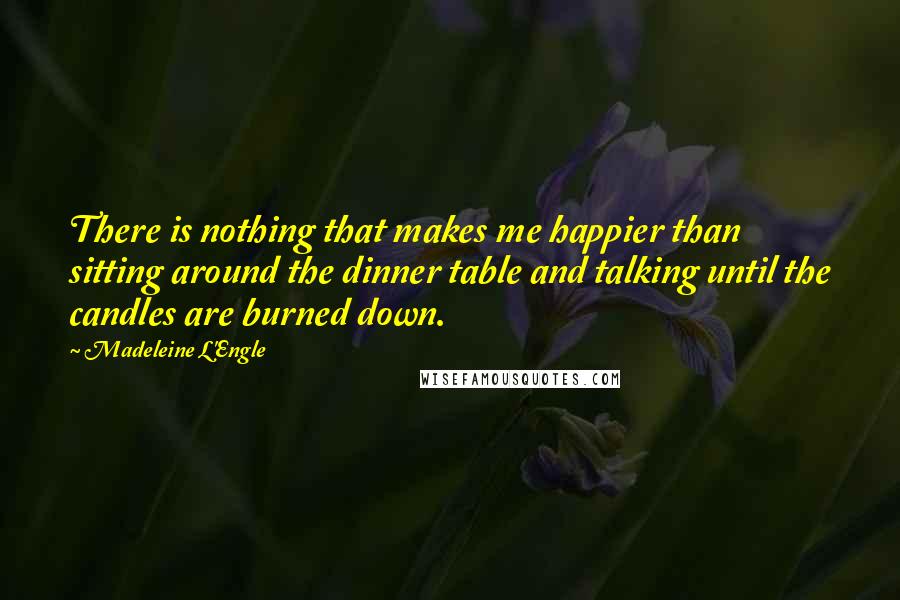 Madeleine L'Engle Quotes: There is nothing that makes me happier than sitting around the dinner table and talking until the candles are burned down.