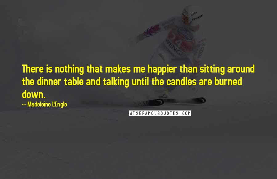 Madeleine L'Engle Quotes: There is nothing that makes me happier than sitting around the dinner table and talking until the candles are burned down.