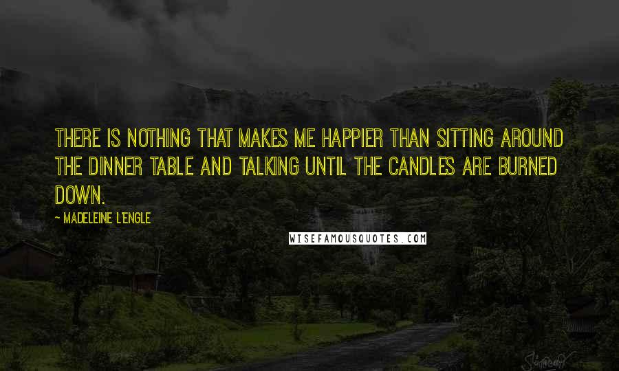 Madeleine L'Engle Quotes: There is nothing that makes me happier than sitting around the dinner table and talking until the candles are burned down.