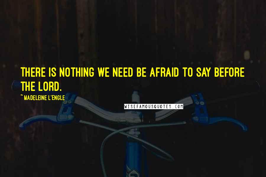 Madeleine L'Engle Quotes: There is nothing we need be afraid to say before the Lord.