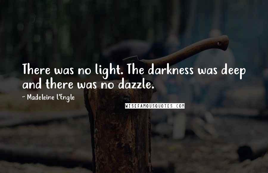 Madeleine L'Engle Quotes: There was no light. The darkness was deep and there was no dazzle.